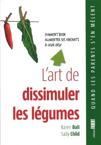 L'art de dissimuler les légumes - Comment bien alimenter ses enfants à leur insu