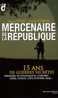 Mercenaires de la République : 15 ans de guerres secrètes : Birmanie, ex-Yougoslavie, Comores, Zaïre, Congo, Côte d'Ivoire, Irak...