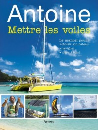 Mettre les voiles : Le manuel pour pour choisir son bateau, naviguer, vivre à bord