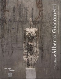 L'atelier d'Alberto Giacometti : Collection de la Fondation Alberto et Annette Giacometti