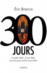 300 Jours: 13 juillet 1944 - 9 mai 1945 : dix mois pour en finir avec Hitler