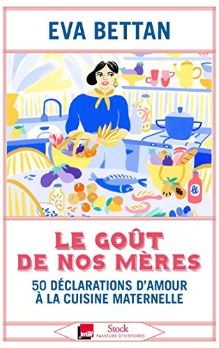 Le goût de nos mères: 50 déclarations d'amour à la cuisine maternelle