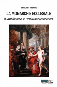 La monarchie ecclésiale : Le clergé de cour en France à l'époque moderne