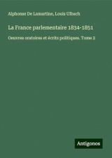 La France parlementaire 1834-1851: Oeuvres oratoires et écrits politiques. Tome 2