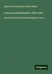 La France parlementaire 1834-1851: Oeuvres oratoires et écrits politiques. Tome 2