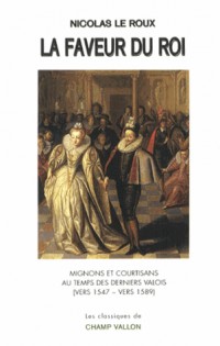 La faveur du roi : Mignons et courtisans au temps des derniers Valois