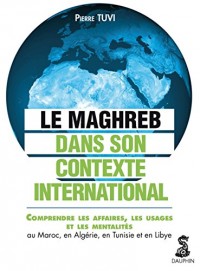 Le Maghreb dans son contexte international : Comprendre les affaires, les usages et les mentalités au Maroc, en Algérie, en Tunisie et en Libye