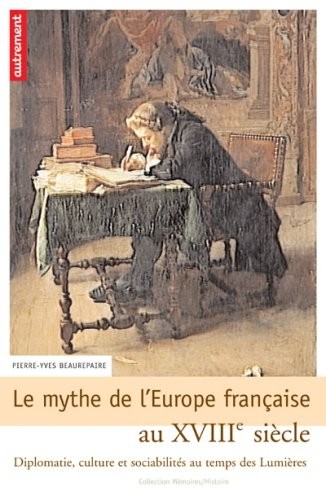 Le mythe de l'Europe française au XVIIIe siècle : Diplomatie, culture et sociabilités au temps des Lumières