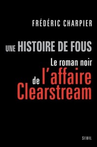 Une histoire de fous. Le roman noir de l'affaire Clearstream