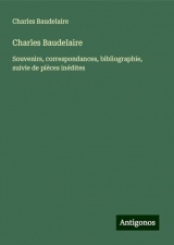 Charles Baudelaire: Souvenirs, correspondances, bibliographie, suivie de pièces inédites