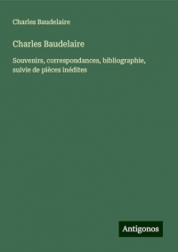 Charles Baudelaire: Souvenirs, correspondances, bibliographie, suivie de pièces inédites