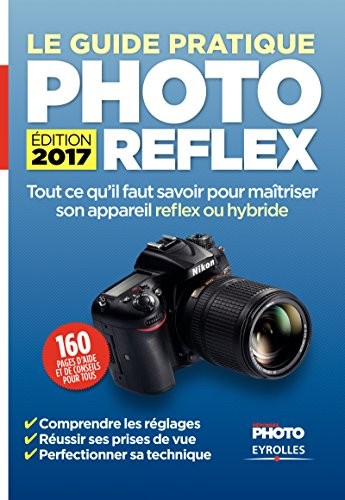 Le Guide pratique Photo Reflex - Edition 2017: Tout ce qu'il faut savoir pour maîtriser son appareil reflex ou hybride
