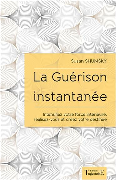 La Guérison instantanée - Intensifiez votre force intérieure, réalisez-vous et créez votre destinée