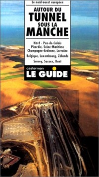 Autour du tunnel sous la Manche : Nord, Pas-de-Calais, Picardie, Seine-Maritime, Champagne-Ardenne, Lorraine, Belgique, Luxembourg, Zélande, Surrey, Sussex, Kent, guide officiel Eurotunnel