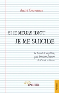 Si je meurs idiot je me suicide: Le Carnet de Sophilès, petit bréviaire dérisoire de l’ironie ordinaire