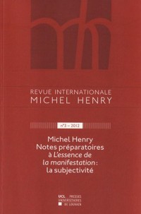 Revue internationale Michel Henry n°3-2013: Notes préparatoires àL'essence de la manifestation : la subjectivité