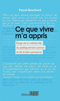 Ce que vivre m'a appris - Eloge de la médiocrité, du politiquement correct et de la bien-pensance