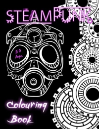 Steampunk Colouring Book - 50 Pages Of Mechanical Animals, Clocks, Cogs, Face Masks & More Coloring: Relaxing Art For Stress Relief, Soothing ... Intricate & Simple Designs To Suit Every Mood