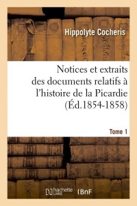 Notices et extraits des documents relatifs à l'histoire de la Picardie. Tome 1 (Éd.1854-1858)
