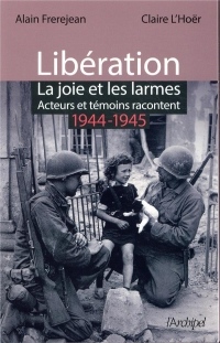 Libération : la joie et les larmes: Acteurs et témoins racontent (1944-1945)