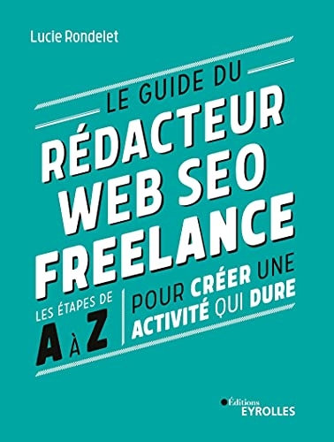 Le guide du rédacteur Web SEO freelance: Les étapes de A à Z pour créer une activité qui dure