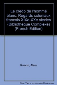 Le Credo de l'homme blanc : Regards coloniaux français (XIX-XX° siècles)