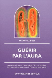 Guérir par l'Aura : Apprendre à lire et à interpréter l'Aura, à visualiser les champs énergétiques et à s'en servir pour guérir