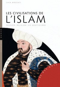 Les civilisations de l'Islam: Pouvoir - Religion - Vie quotidienne