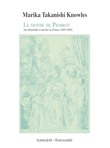 Le monde de Pierrot: Art, théâtralité et marché en France (1697-1945)