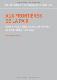 Aux frontières de la paix. Bons offices, médiations, arbitrages du Saint-Siège (1878-1922)