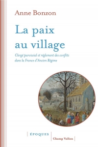 La paix au village - Clergé paroissial et règlement des conf: CLERGÉ PAROISSIAL ET RÈGLEMENT DES CONFLITS DANS LA FRANCE D’ANCIEN RÉGIME