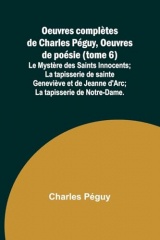 Oeuvres complètes de Charles Péguy, Oeuvres de poésie (tome 6); Le Mystère des Saints Innocents; La tapisserie de sainte Geneviève et de Jeanne d'Arc; La tapisserie de Notre-Dame.