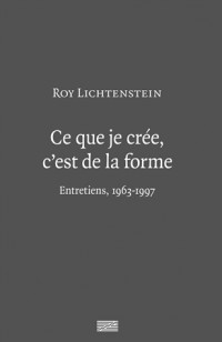 Roy Lichtenstein | Ce que je crée, c'est de la forme | Entretiens 1963-1997