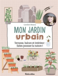 Mon jardin urbain. Terrasse, balcon et intérieur : faites pousser la nature !