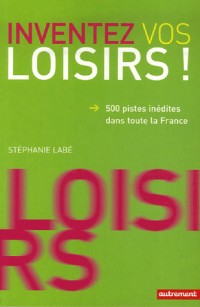 Inventez vos loisirs ! : 500 Pistes inédites dans toute la France