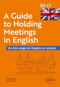 A Guide to Holding Meetings in English: Du bon usage de l'anglais en réunion [B2-C1]