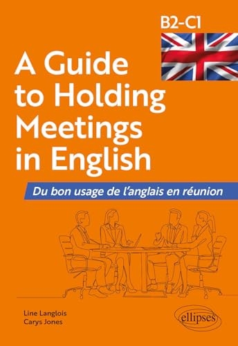 A Guide to Holding Meetings in English: Du bon usage de l'anglais en réunion [B2-C1]