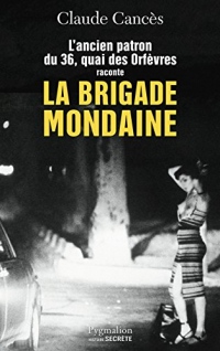 La Brigade mondaine: L'ancien parton du 36, quai des Orfèvres raconte la Brigade mondaine Sexe, pouvoir, argent