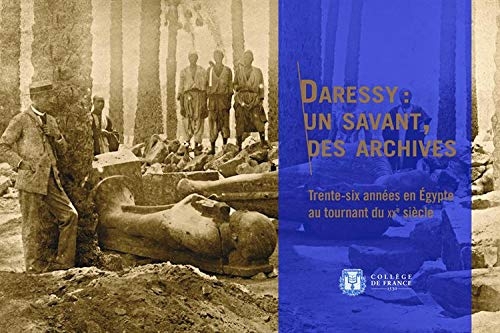 Daressy : un Savant, des Archives. Trente-Six Annees en Egypte au Tou Rnant du Xxe Siecle