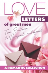 Love Letters of Great Men: From Beethoven to Bonaparte and Beyond: A Romantic Collection (Annotated)