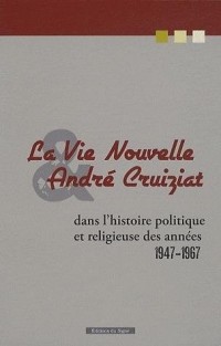 La vie nouvelle André Cruiziat : Dans l'histoire politique et religieuse des années 1947-1967