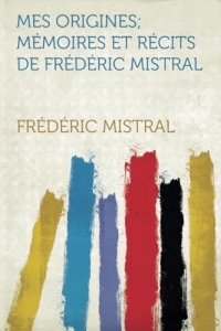 Mes Origines; Mémoires Et Récits De Frédéric Mistral