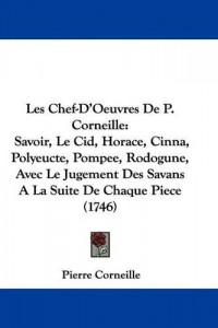 Les Chef-D'oeuvres De P. Corneille: Savoir, Le Cid, Horace, Cinna, Polyeucte, Pompee, Rodogune, Avec Le Jugement Des Savans a La Suite De Chaque Piece