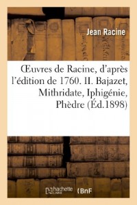 Oeuvres de Racine, d'après l'édition de 1760. II. Bajazet, Mithridate, Iphigénie, Phèdre, Esther:, Athalie, Promenade de Port-Royal, Odes, Idylle sur la paix, Epigrammes