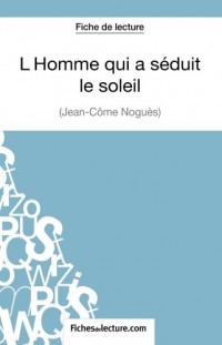 L'Homme qui a séduit le soleil de Jean-Côme Noguès (Fiche de lecture): Analyse Complète De L'oeuvre