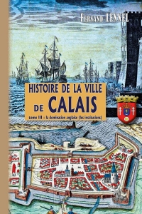 Histoire de la Ville de Calais: Tome 3 : La Domination anglaise (les institutions)