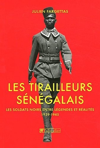 Les Tirailleurs sénégalais : Les soldats noirs entre légendes et réalités 1939-1945
