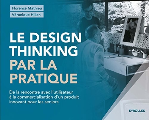 Le design thinking par la pratique: De la rencontre avec l'utilisateur à la commercialisation d'un produit innovant pour les seniors.