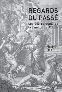 Les 250 Portraits de la Famille de Forbin. Regards du Passe (Xvie-Xxe Siecle)