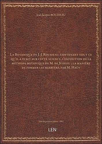 La Botanique de J.-J. Rousseau, contenant tout ce qu'il a écrit sur cette science, l'exposition de la méthode botanique de M. de Jussieu ; la manière de former les herbiers, par M. Haüv [édition 1802] [9782405988558]